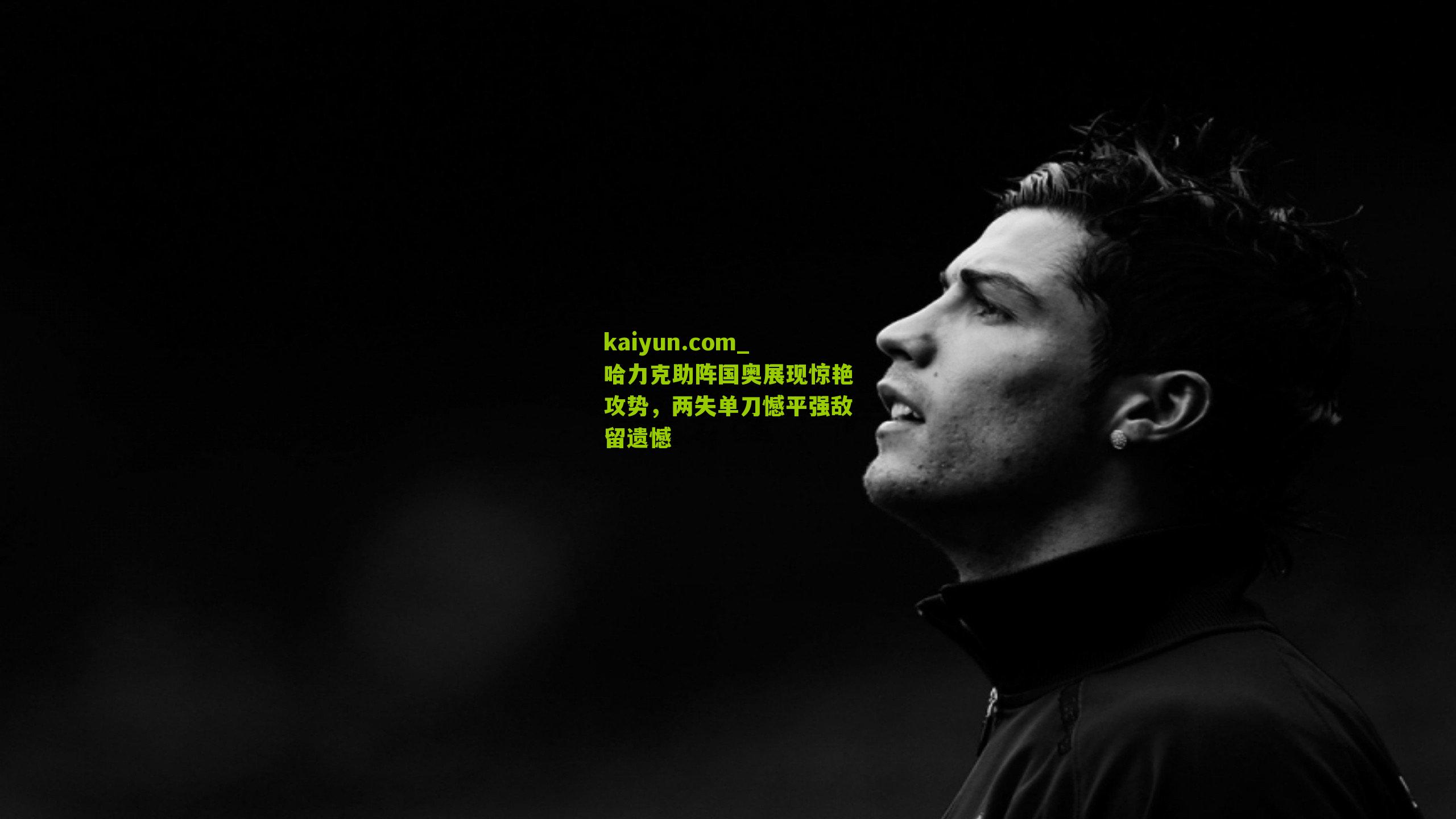 哈力克助阵国奥展现惊艳攻势，两失单刀憾平强敌留遗憾