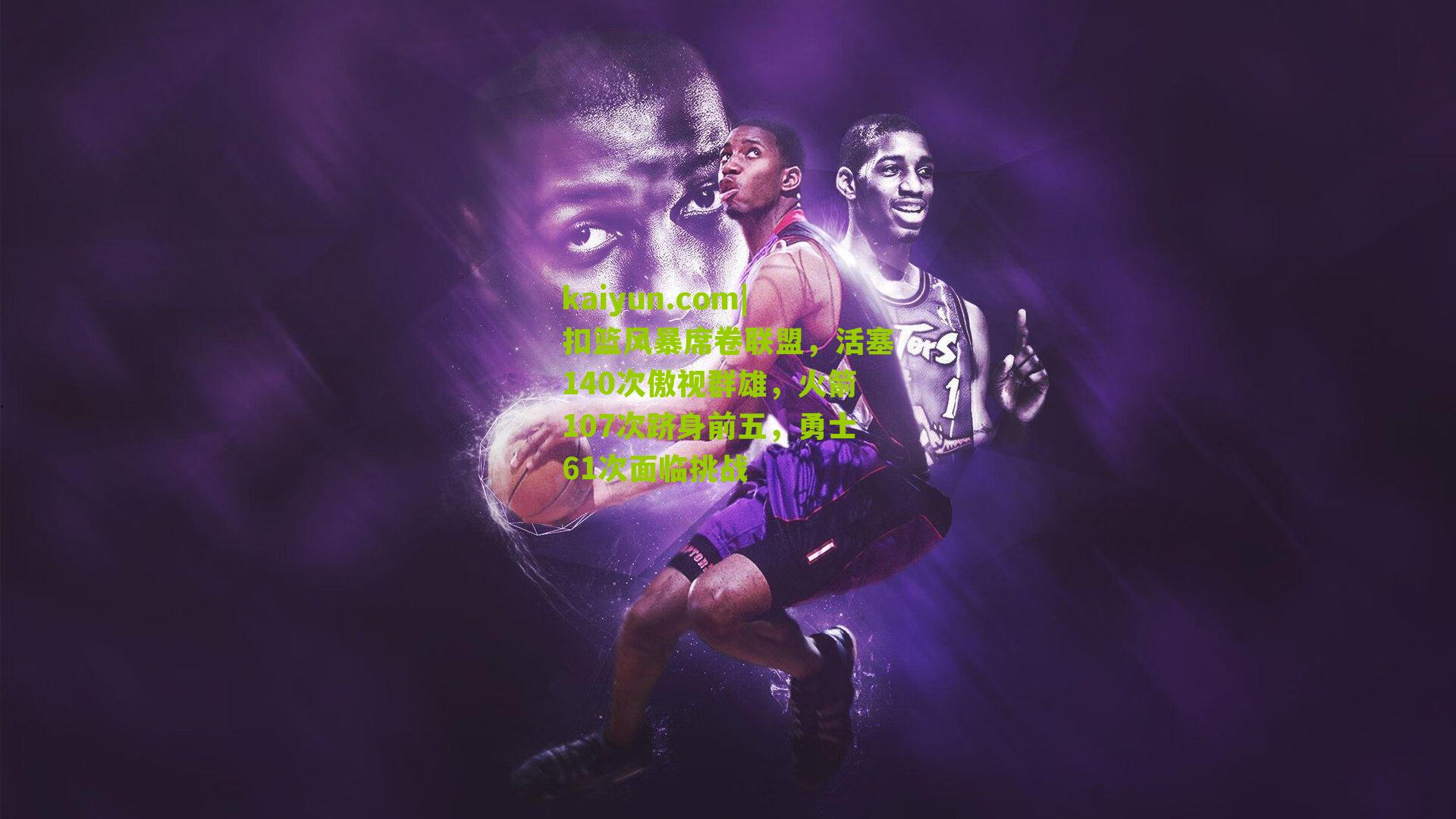 扣篮风暴席卷联盟，活塞140次傲视群雄，火箭107次跻身前五，勇士61次面临挑战