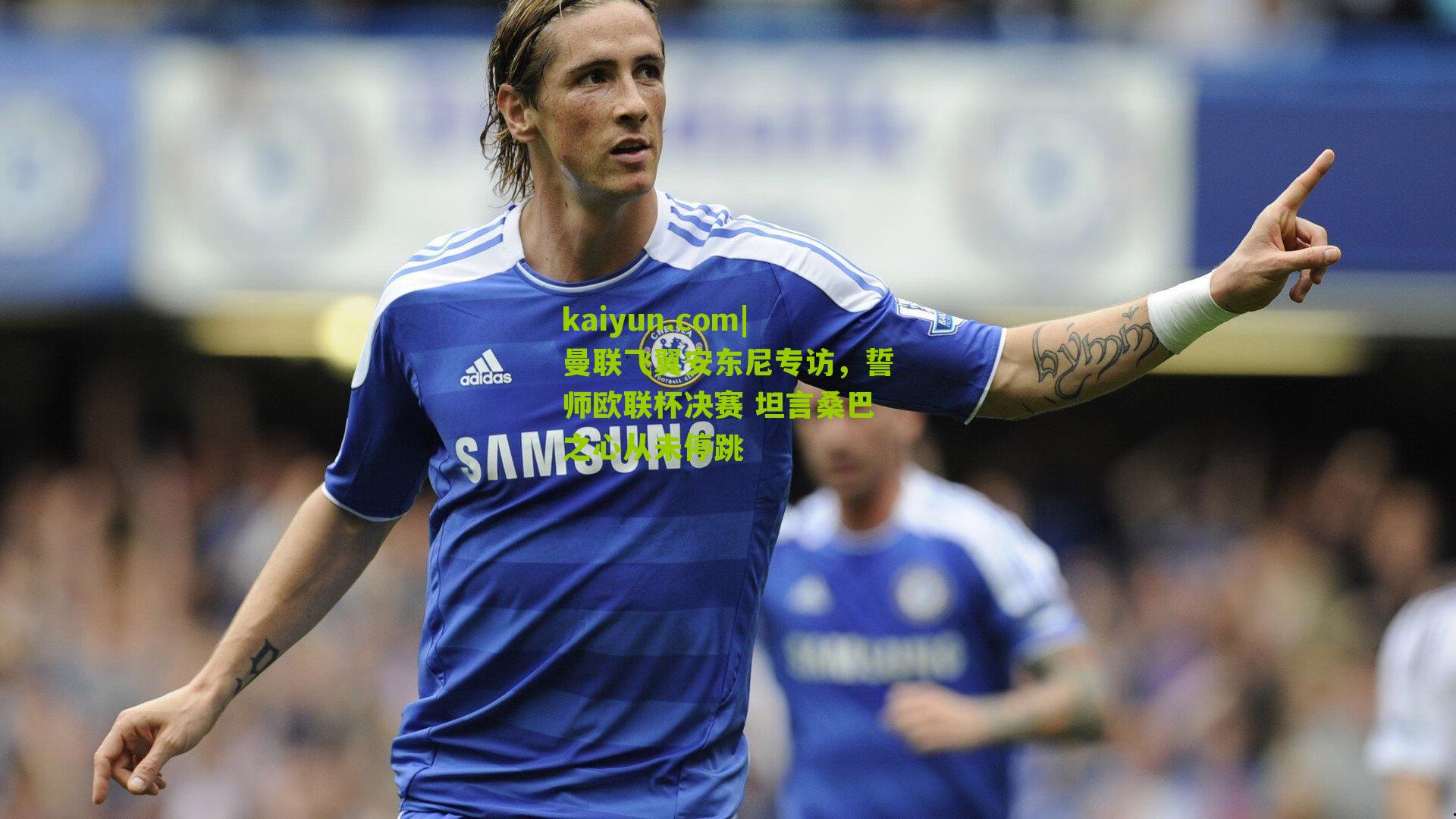 曼联飞翼安东尼专访，誓师欧联杯决赛 坦言桑巴之心从未停跳